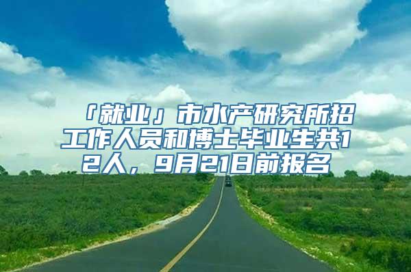 「就业」市水产研究所招工作人员和博士毕业生共12人，9月21日前报名