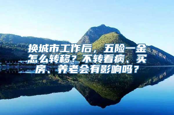 换城市工作后，五险一金怎么转移？不转看病、买房、养老会有影响吗？