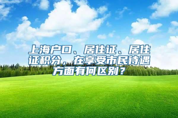 上海户口、居住证、居住证积分，在享受市民待遇方面有何区别？