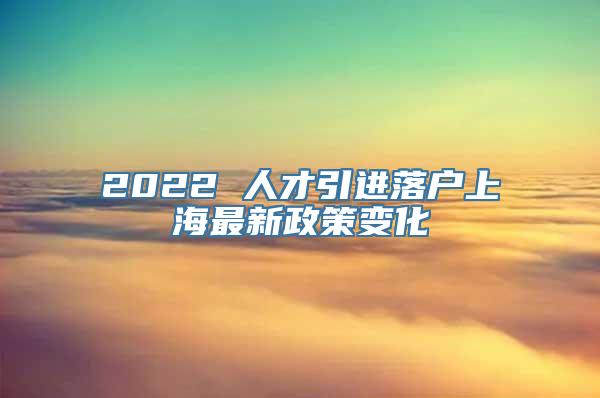 2022 人才引进落户上海最新政策变化