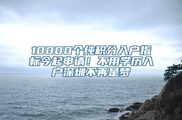 10000个纯积分入户指标今起申请！不用学历入户深圳不再是梦