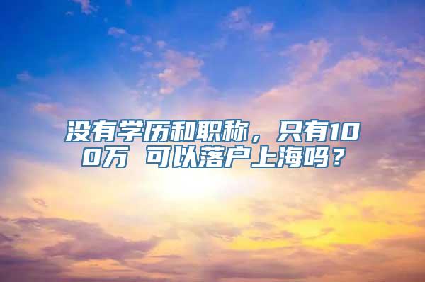 没有学历和职称，只有100万 可以落户上海吗？