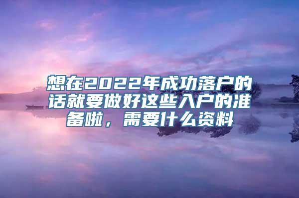 想在2022年成功落户的话就要做好这些入户的准备啦，需要什么资料