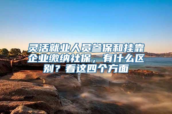 灵活就业人员参保和挂靠企业缴纳社保，有什么区别？看这四个方面