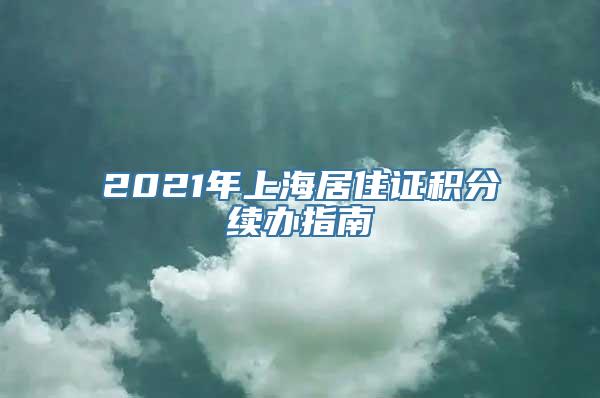 2021年上海居住证积分续办指南