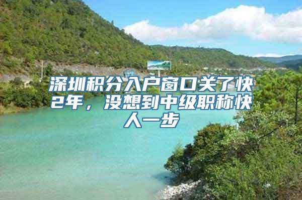 深圳积分入户窗口关了快2年，没想到中级职称快人一步