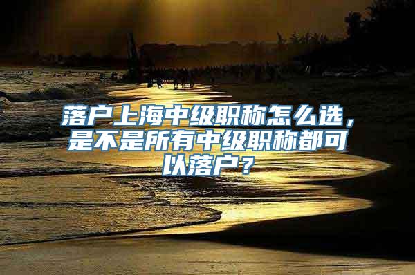 落户上海中级职称怎么选，是不是所有中级职称都可以落户？