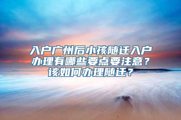 入户广州后小孩随迁入户办理有哪些要点要注意？该如何办理随迁？