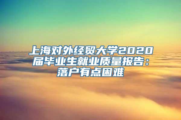 上海对外经贸大学2020届毕业生就业质量报告：落户有点困难