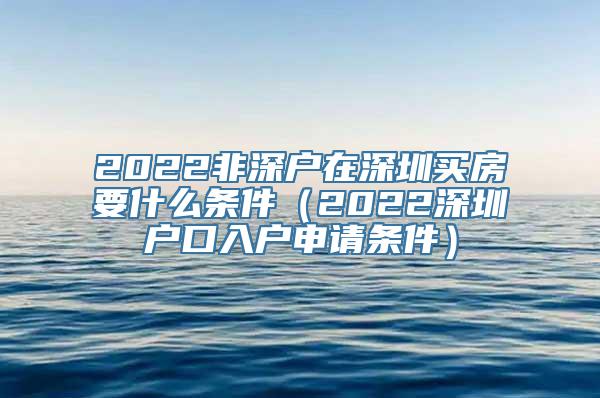 2022非深户在深圳买房要什么条件（2022深圳户口入户申请条件）