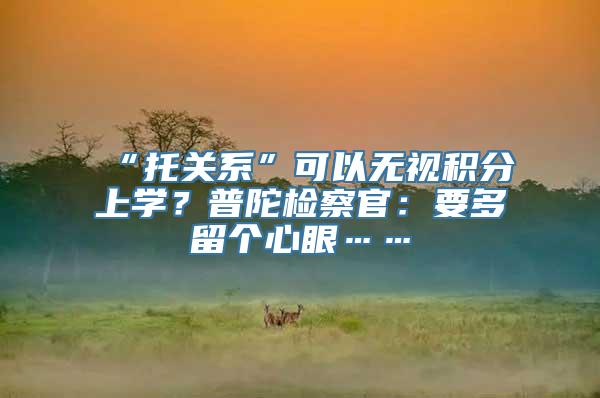 “托关系”可以无视积分上学？普陀检察官：要多留个心眼……