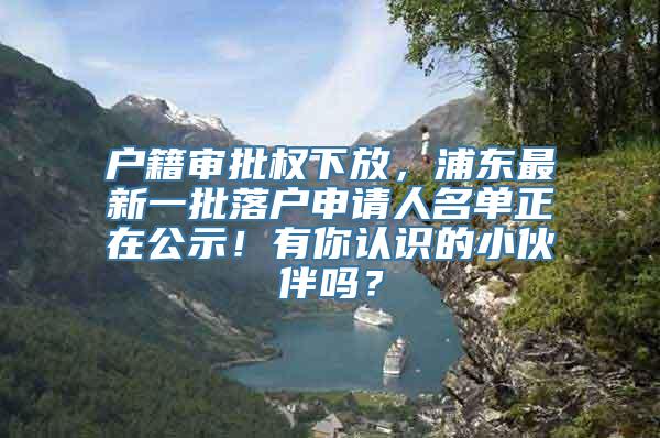 户籍审批权下放，浦东最新一批落户申请人名单正在公示！有你认识的小伙伴吗？