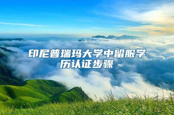 印尼普瑞玛大学中留服学历认证步骤