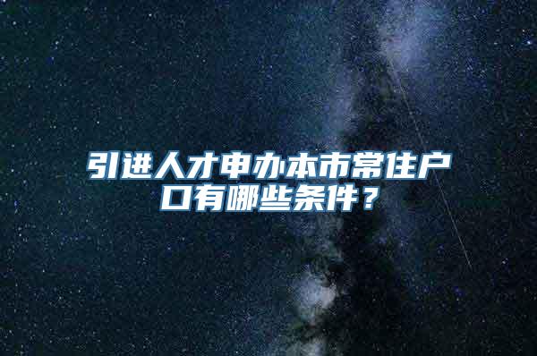 引进人才申办本市常住户口有哪些条件？