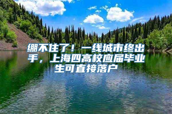 绷不住了！一线城市终出手，上海四高校应届毕业生可直接落户