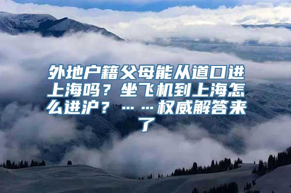 外地户籍父母能从道口进上海吗？坐飞机到上海怎么进沪？……权威解答来了