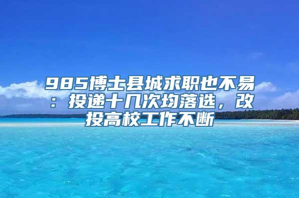 985博士县城求职也不易：投递十几次均落选，改投高校工作不断