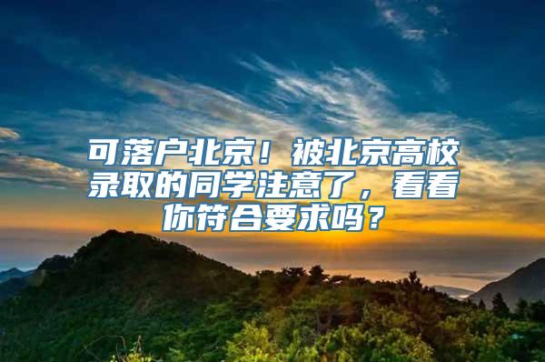 可落户北京！被北京高校录取的同学注意了，看看你符合要求吗？