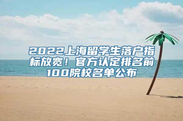 2022上海留学生落户指标放宽！官方认定排名前100院校名单公布