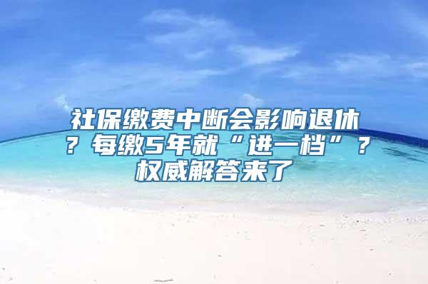 社保缴费中断会影响退休？每缴5年就“进一档”？权威解答来了