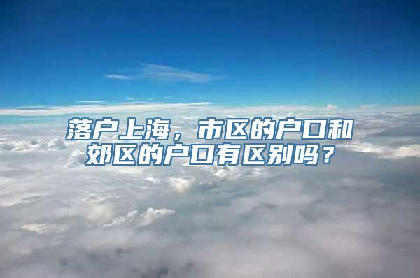 落户上海，市区的户口和郊区的户口有区别吗？