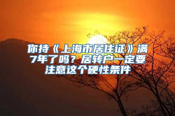 你持《上海市居住证》满7年了吗？居转户一定要注意这个硬性条件