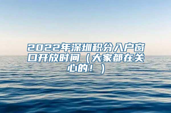 2022年深圳积分入户窗口开放时间（大家都在关心的！）