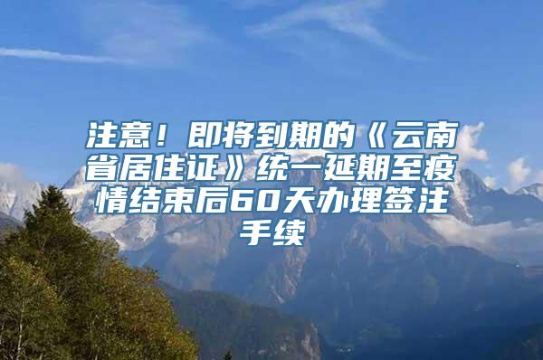 注意！即将到期的《云南省居住证》统一延期至疫情结束后60天办理签注手续