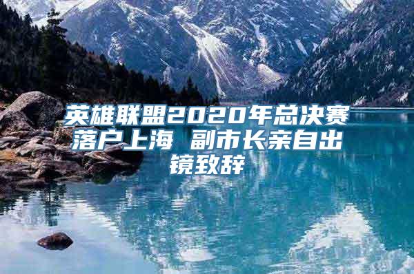 英雄联盟2020年总决赛落户上海 副市长亲自出镜致辞