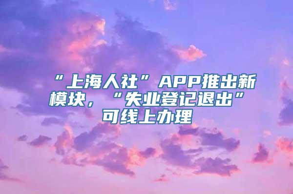 “上海人社”APP推出新模块，“失业登记退出”可线上办理