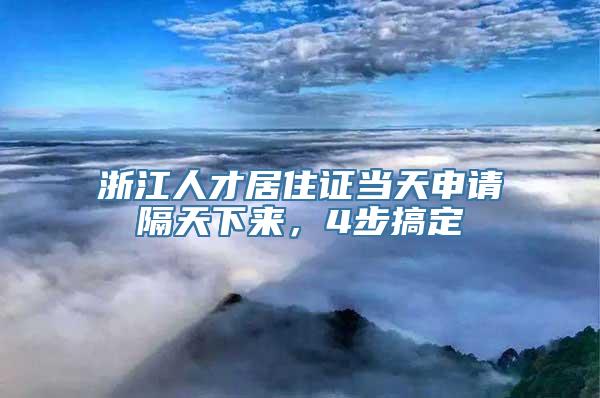 浙江人才居住证当天申请隔天下来，4步搞定