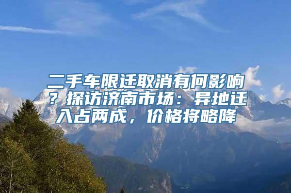 二手车限迁取消有何影响？探访济南市场：异地迁入占两成，价格将略降