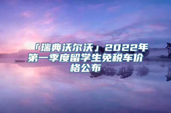 「瑞典沃尔沃」2022年第一季度留学生免税车价格公布