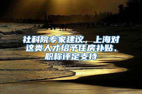 社科院专家建议，上海对这类人才给予住房补贴、职称评定支持