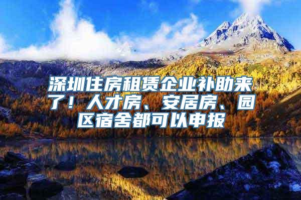 深圳住房租赁企业补助来了！人才房、安居房、园区宿舍都可以申报