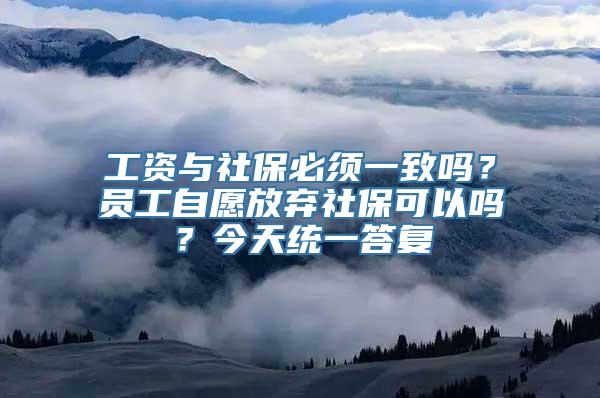 工资与社保必须一致吗？员工自愿放弃社保可以吗？今天统一答复