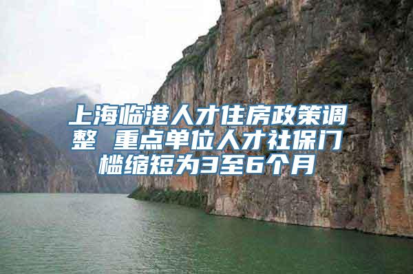 上海临港人才住房政策调整 重点单位人才社保门槛缩短为3至6个月