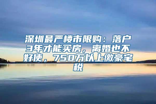 深圳最严楼市限购：落户3年才能买房，离婚也不好使，750万以上缴豪宅税