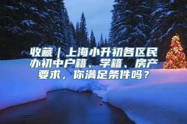 收藏｜上海小升初各区民办初中户籍、学籍、房产要求，你满足条件吗？