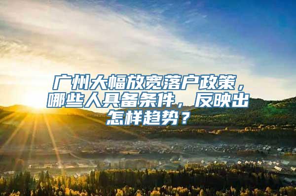 广州大幅放宽落户政策，哪些人具备条件，反映出怎样趋势？