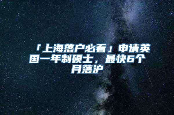 「上海落户必看」申请英国一年制硕士，最快6个月落沪