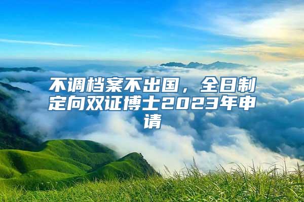 不调档案不出国，全日制定向双证博士2023年申请