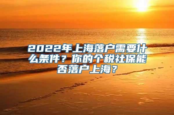 2022年上海落户需要什么条件？你的个税社保能否落户上海？