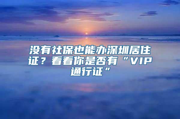 没有社保也能办深圳居住证？看看你是否有“VIP通行证”