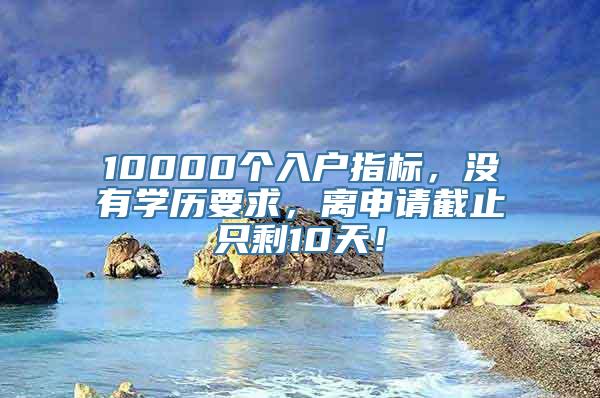 10000个入户指标，没有学历要求，离申请截止只剩10天！