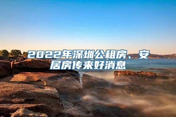 2022年深圳公租房、安居房传来好消息