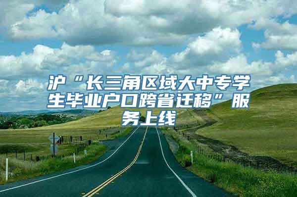 沪“长三角区域大中专学生毕业户口跨省迁移”服务上线