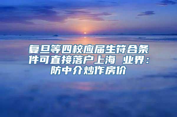 复旦等四校应届生符合条件可直接落户上海 业界：防中介炒作房价