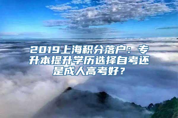 2019上海积分落户：专升本提升学历选择自考还是成人高考好？