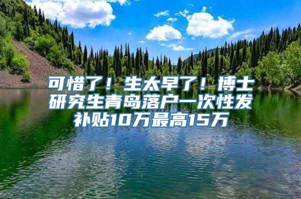 可惜了！生太早了！博士研究生青岛落户一次性发补贴10万最高15万